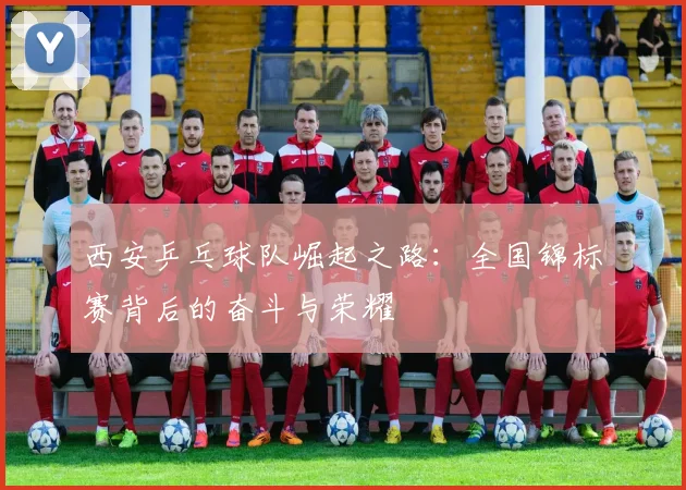西安乒乓球队崛起之路：全国锦标赛背后的奋斗与荣耀