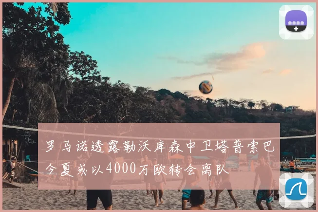 罗马诺透露勒沃库森中卫塔普索巴今夏或以4000万欧转会离队