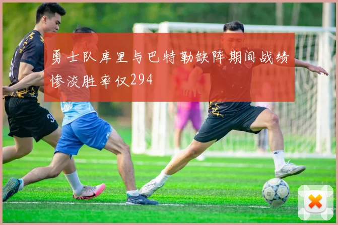 勇士队库里与巴特勒缺阵期间战绩惨淡胜率仅294