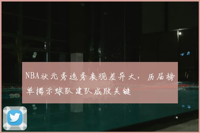NBA状元秀选秀表现差异大，历届榜单揭示球队建队成败关键