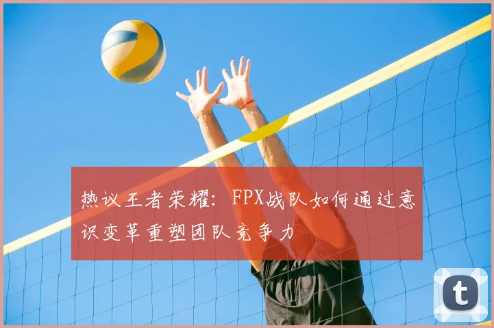 热议王者荣耀：FPX战队如何通过意识变革重塑团队竞争力