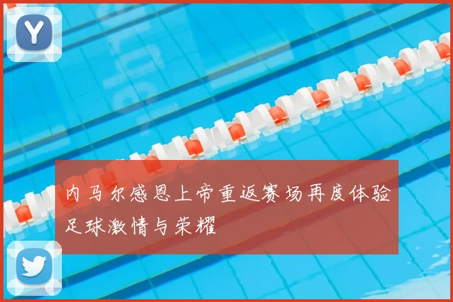 内马尔感恩上帝重返赛场再度体验足球激情与荣耀