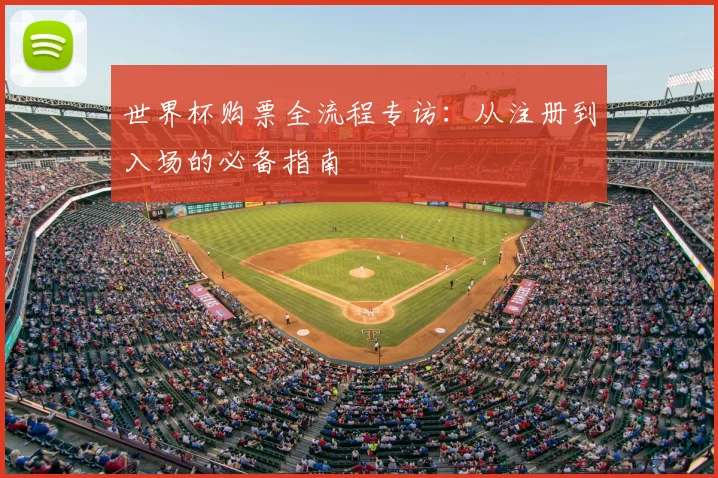 世界杯购票全流程专访:从注册到入场的必备指南