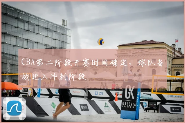 CBA第二阶段开赛时间确定,球队备战进入冲刺阶段