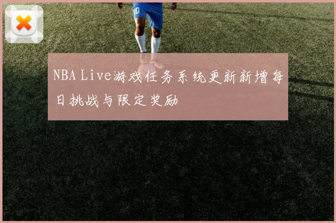 NBA Live游戏任务系统更新新增每日挑战与限定奖励