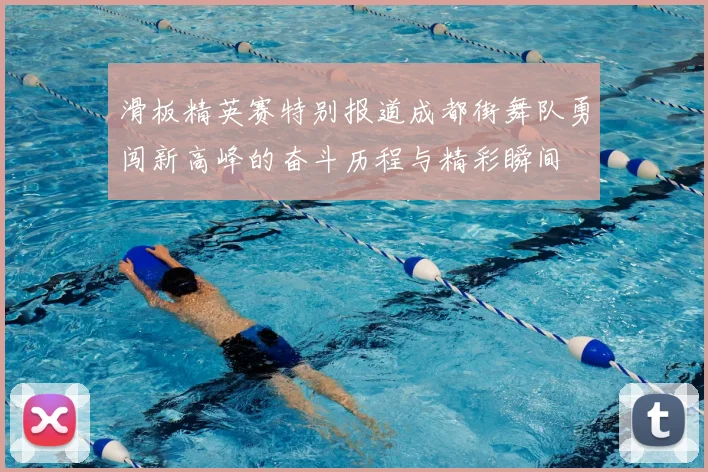 滑板精英赛特别报道成都街舞队勇闯新高峰的奋斗历程与精彩瞬间