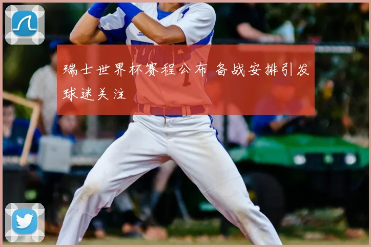 瑞士世界杯赛程公布 备战安排引发球迷关注