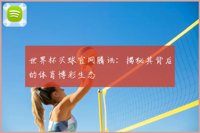 世界杯买球官网腾讯:揭秘其背后的体育博彩生态