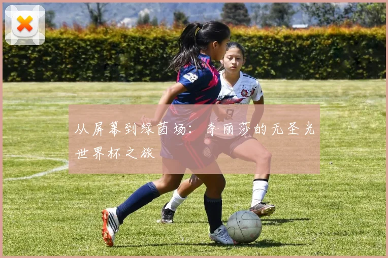 从屏幕到绿茵场：李丽莎的无圣光世界杯之旅