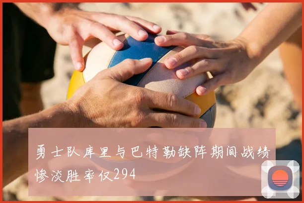 勇士队库里与巴特勒缺阵期间战绩惨淡胜率仅294