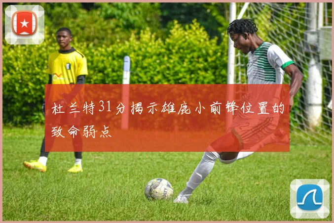 杜兰特31分揭示雄鹿小前锋位置的致命弱点