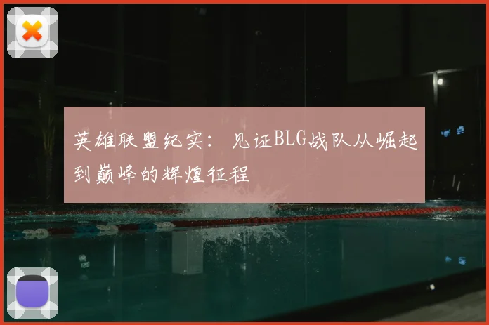 英雄联盟纪实：见证BLG战队从崛起到巅峰的辉煌征程