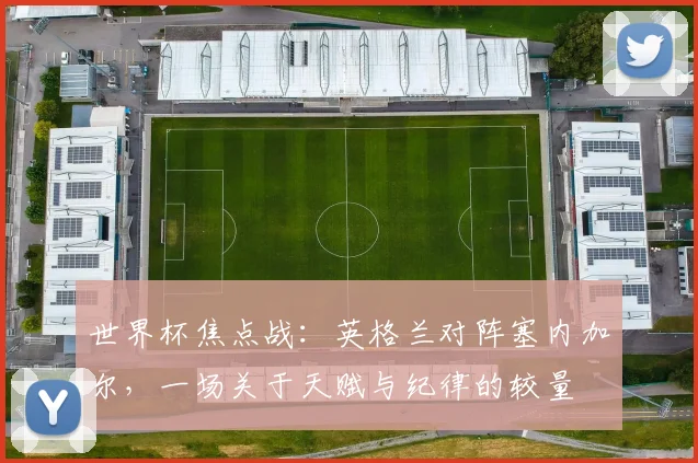 世界杯焦点战:英格兰对阵塞内加尔,一场关于天赋与纪律的较量