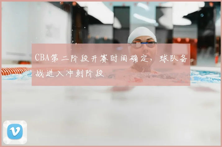 CBA第二阶段开赛时间确定，球队备战进入冲刺阶段