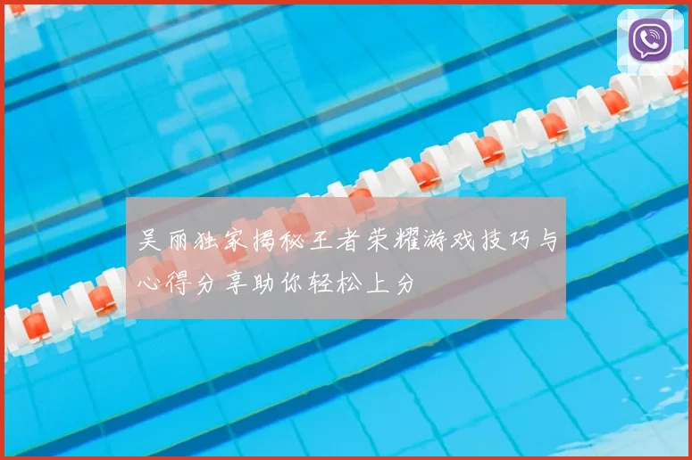 吴丽独家揭秘王者荣耀游戏技巧与心得分享助你轻松上分