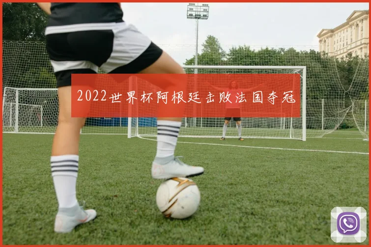 2022世界杯阿根廷击败法国夺冠