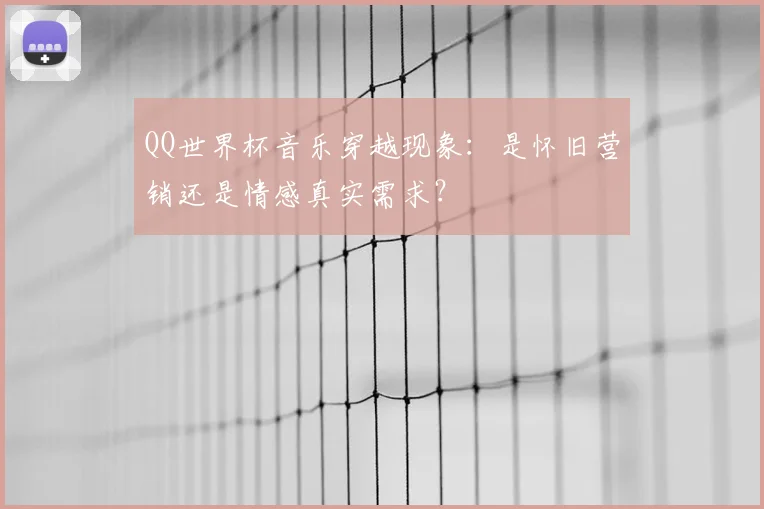 QQ世界杯音乐穿越现象:是怀旧营销还是情感真实需求?