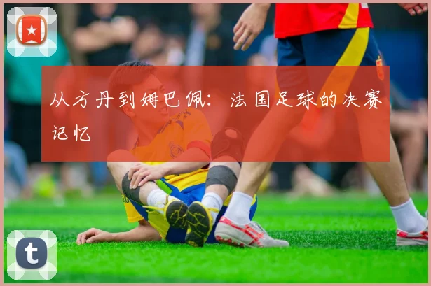 从方丹到姆巴佩：法国足球的决赛记忆