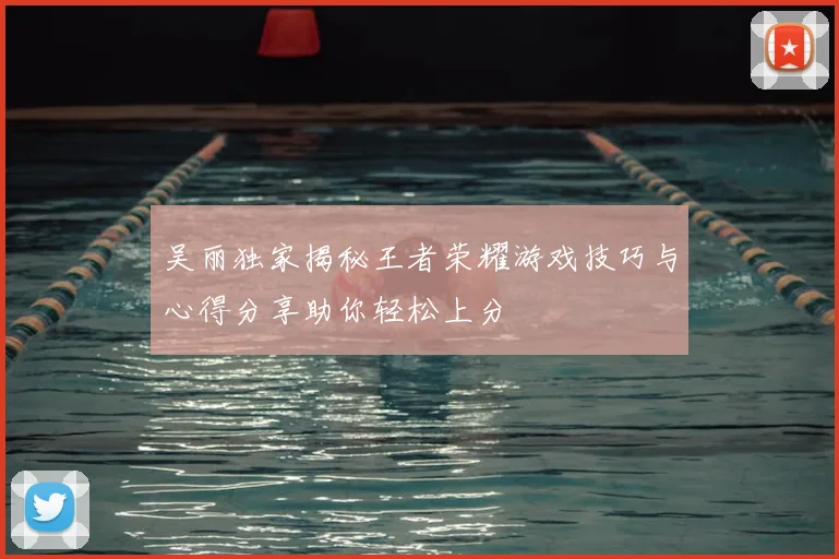 吴丽独家揭秘王者荣耀游戏技巧与心得分享助你轻松上分