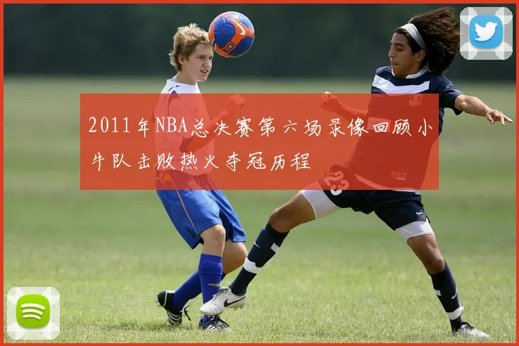 2011年NBA总决赛第六场录像回顾小牛队击败热火夺冠历程