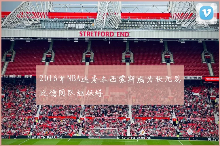 2016年NBA选秀本西蒙斯成为状元恩比德同队组双塔