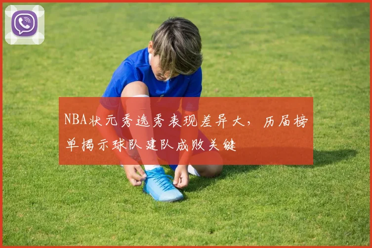 NBA状元秀选秀表现差异大，历届榜单揭示球队建队成败关键