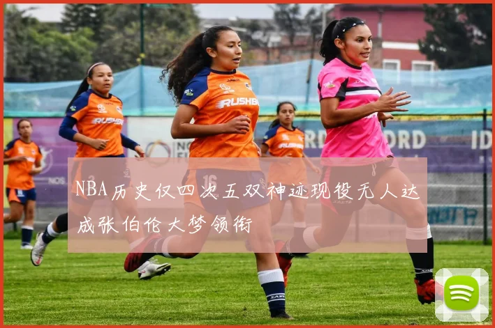 NBA历史仅四次五双神迹现役无人达成张伯伦大梦领衔