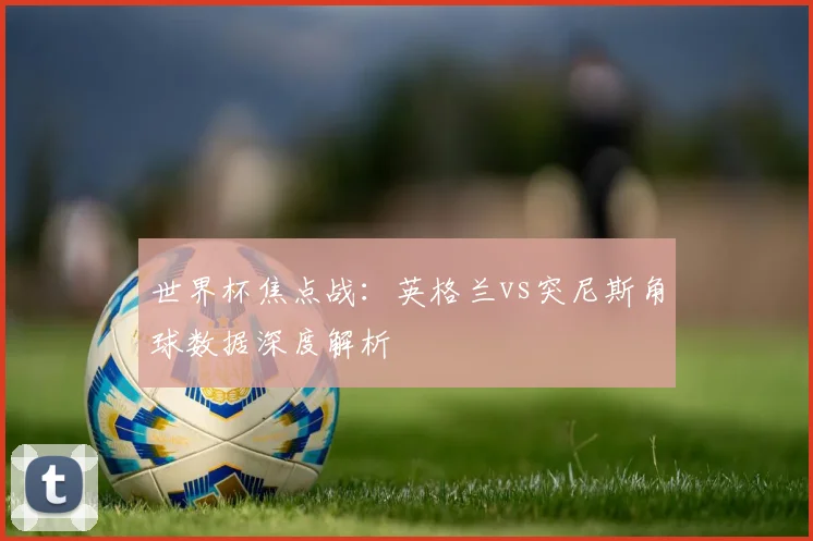 世界杯焦点战:英格兰vs突尼斯角球数据深度解析