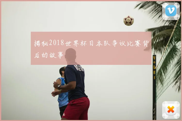 揭秘2018世界杯日本队争议比赛背后的故事