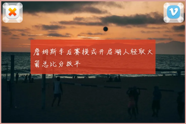 詹姆斯季后赛模式开启湖人轻取火箭总比分扳平