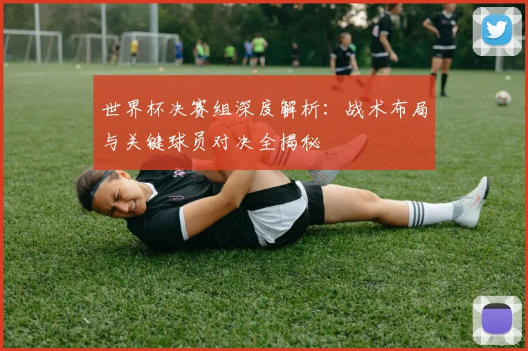 世界杯决赛组深度解析:战术布局与关键球员对决全揭秘