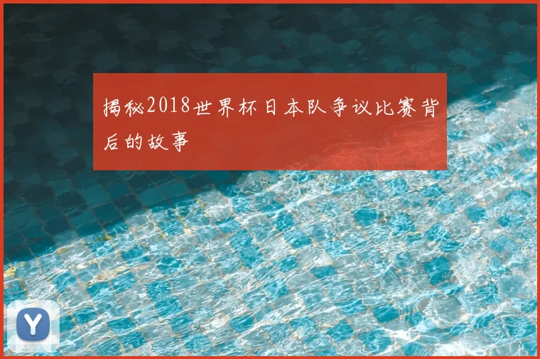 揭秘2018世界杯日本队争议比赛背后的故事