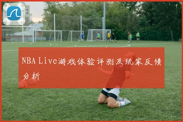 NBA Live游戏体验评测及玩家反馈分析