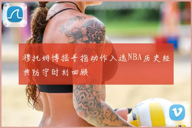 穆托姆博摇手指动作入选NBA历史经典防守时刻回顾