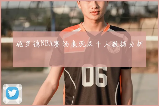 施罗德NBA赛场表现及个人数据分析