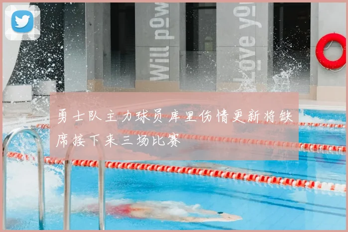 勇士队主力球员库里伤情更新将缺席接下来三场比赛