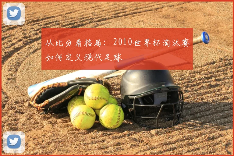 从比分看格局:2010世界杯淘汰赛如何定义现代足球