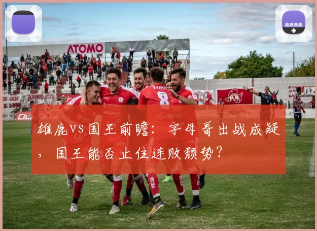 雄鹿vs国王前瞻：字母哥出战成疑，国王能否止住连败颓势？