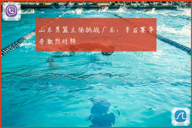 山东男篮主场挑战广东，季后赛争夺激烈对阵