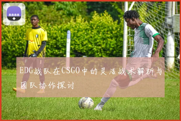 EDG战队在CSGO中的灵活战术解析与团队协作探讨