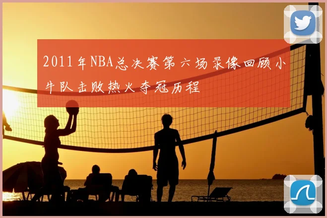 2011年NBA总决赛第六场录像回顾小牛队击败热火夺冠历程