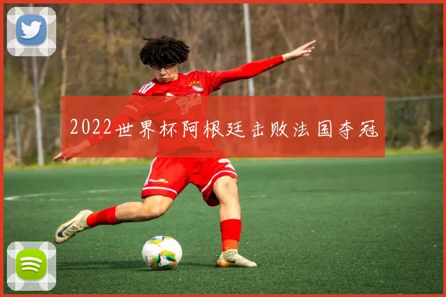 2022世界杯阿根廷击败法国夺冠