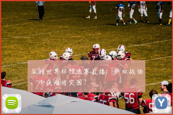 亚洲世界杯预选赛直播:热血战场,今夜谁将突围?