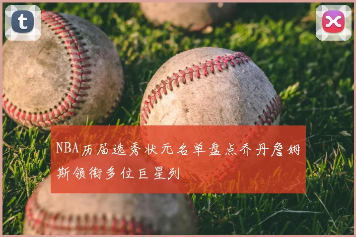 NBA历届选秀状元名单盘点乔丹詹姆斯领衔多位巨星列