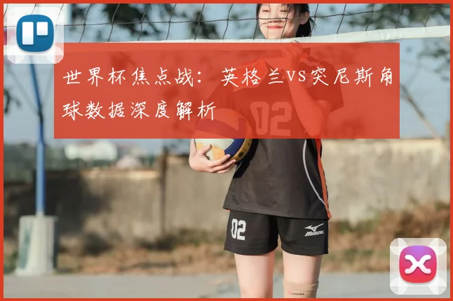 世界杯焦点战:英格兰vs突尼斯角球数据深度解析