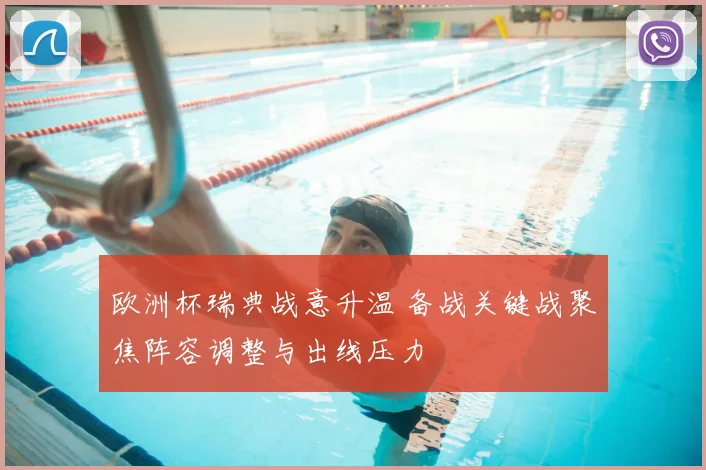 欧洲杯瑞典战意升温 备战关键战聚焦阵容调整与出线压力