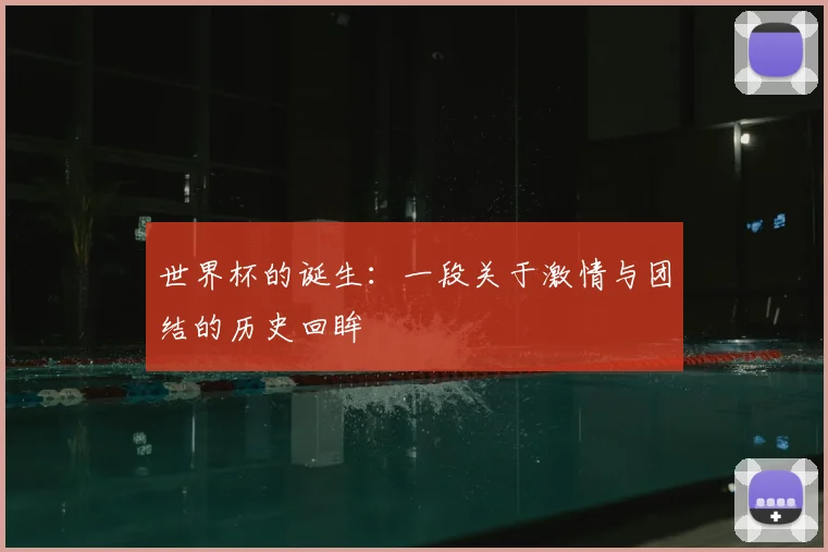 世界杯的诞生:一段关于激情与团结的历史回眸