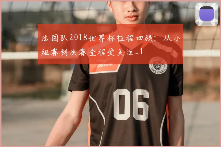法国队2018世界杯征程回顾:从小组赛到决赛全程受关注_1