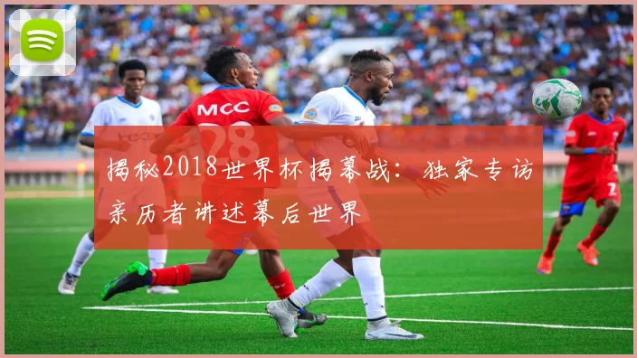 揭秘2018世界杯揭幕战:独家专访亲历者讲述幕后世界