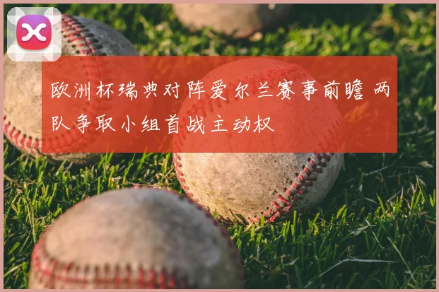 欧洲杯瑞典对阵爱尔兰赛事前瞻 两队争取小组首战主动权